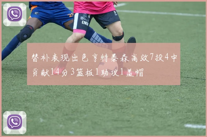 替补表现出色亨特泰森高效7投4中贡献14分3篮板1助攻1盖帽