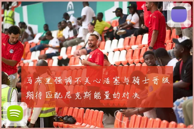 马布里强调不关心活塞与骑士晋级期待匹配尼克斯能量的对决