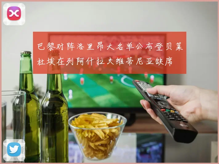 巴黎对阵洛里昂大名单公布登贝莱杜埃在列阿什拉夫维蒂尼亚缺席