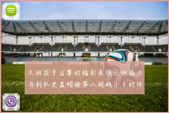文班在季后赛的精彩表现让他成为马刺队史盖帽榜第八超越小卡的传奇之路