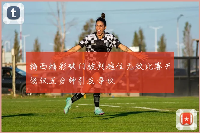 梅西精彩破门被判越位无效比赛开场仅五分钟引发争议
