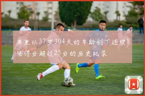 库里以37岁304天的年龄创下连续8场得分超过25分的历史纪录