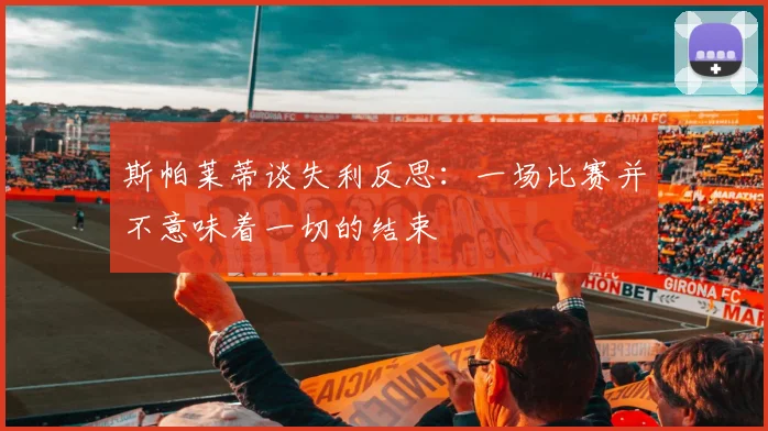 斯帕莱蒂谈失利反思：一场比赛并不意味着一切的结束