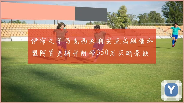 伊布之子马克西米利安正式租借加盟阿贾克斯并附带350万买断条款