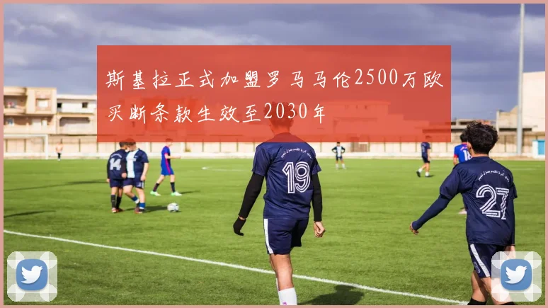 斯基拉正式加盟罗马马伦2500万欧买断条款生效至2030年