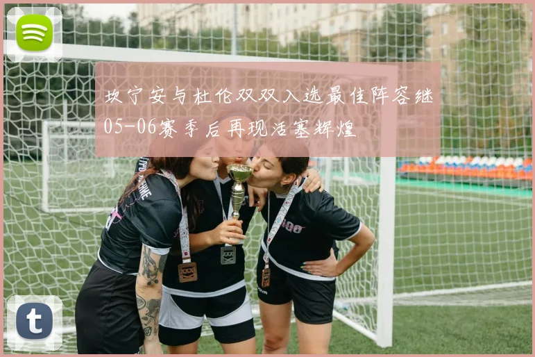 坎宁安与杜伦双双入选最佳阵容继05-06赛季后再现活塞辉煌