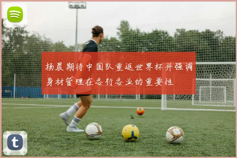 杨晨期待中国队重返世界杯并强调身材管理在各行各业的重要性