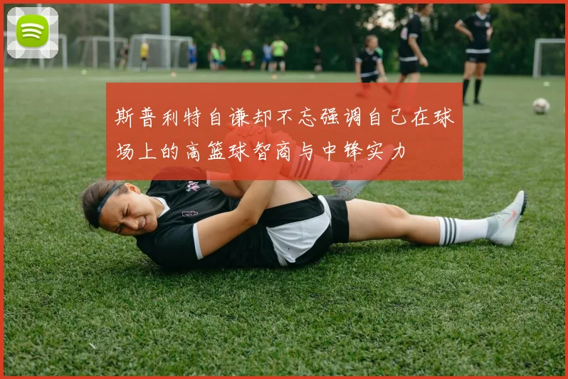 斯普利特自谦却不忘强调自己在球场上的高篮球智商与中锋实力
