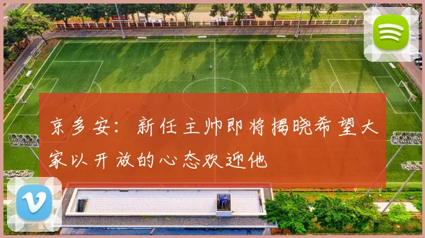 京多安：新任主帅即将揭晓希望大家以开放的心态欢迎他