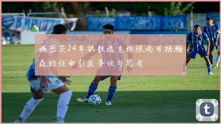 施密茨24年执教选克林根尚可杨瀚森的任命引发争议与思考