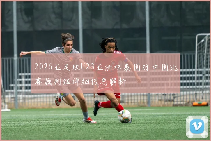 2026亚足联U23亚洲杯泰国对中国比赛裁判组详细信息解析