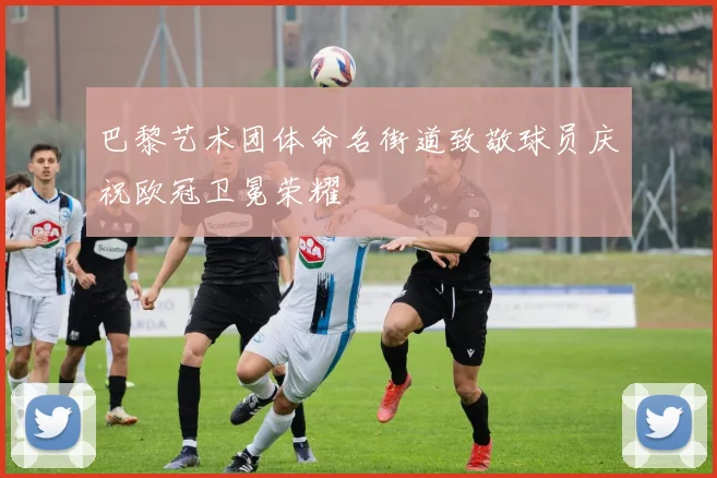 巴黎艺术团体命名街道致敬球员庆祝欧冠卫冕荣耀