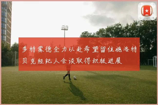 多特蒙德全力以赴希望留住施洛特贝克经纪人会谈取得积极进展
