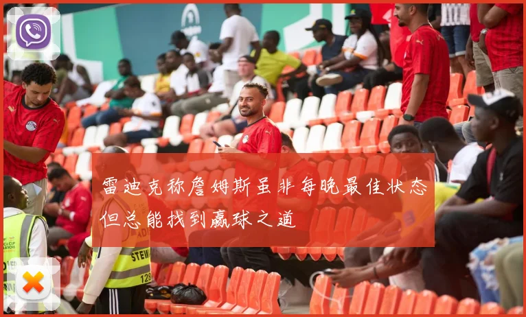 雷迪克称詹姆斯虽非每晚最佳状态但总能找到赢球之道